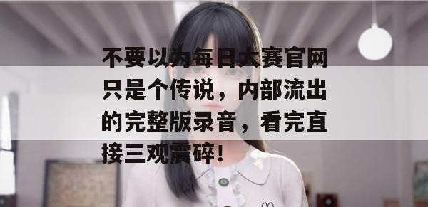 不要以为每日大赛官网只是个传说，内部流出的完整版录音，看完直接三观震碎！