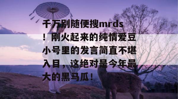 千万别随便搜mrds!刚火起来的纯情爱豆小号里的发言简直不堪入目,这绝对是今年最大的黑马瓜!
