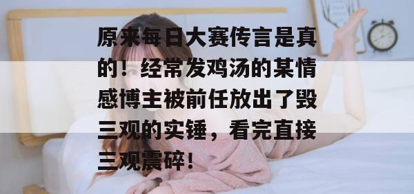原来每日大赛传言是真的！经常发鸡汤的某情感博主被前任放出了毁三观的实锤，看完直接三观震碎！