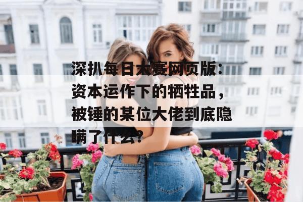 深扒每日大赛网页版:资本运作下的牺牲品,被锤的某位大佬到底隐瞒了什么?