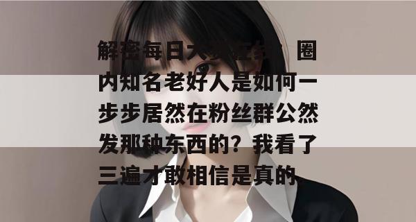 解密每日大赛在线:圈内知名老好人是如何一步步居然在粉丝群公然发那种东西的?我看了三遍才敢相信是真的。 解密每日大赛在线:圈内知名老好人是如何一步步居然在粉丝群公然发那种东西的?我看了三遍才敢相信是真的。