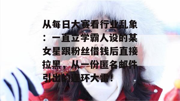 从每日大赛看行业乱象：一直立学霸人设的某女星跟粉丝借钱后直接拉黑，从一份匿名邮件引出的连环大雷！
