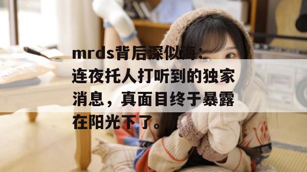 mrds背后深似海:连夜托人打听到的独家消息,真面目终于暴露在阳光下了。 mrds背后深似海:连夜托人打听到的独家消息,真面目终于暴露在阳光下了。