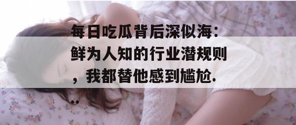 每日吃瓜背后深似海：鲜为人知的行业潜规则，我都替他感到尴尬...