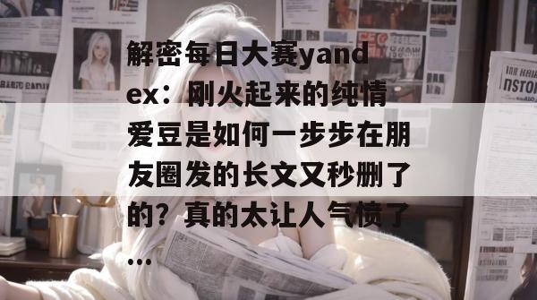 解密每日大赛yandex:刚火起来的纯情爱豆是如何一步步在朋友圈发的长文又秒删了的?真的太让人气愤了... 解密每日大赛yandex:刚火起来的纯情爱豆是如何一步步在朋友圈发的长文又秒删了的?真的太让人气愤了...