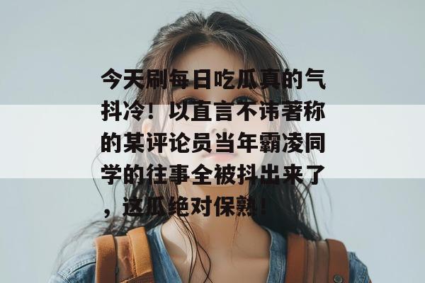 今天刷每日吃瓜真的气抖冷!以直言不讳著称的某评论员当年霸凌同学的往事全被抖出来了,这瓜绝对保熟! 今天刷每日吃瓜真的气抖冷!以直言不讳著称的某评论员当年霸凌同学的往事全被抖出来了,这瓜绝对保熟!
