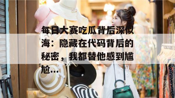 每日大赛吃瓜背后深似海:隐藏在代码背后的秘密,我都替他感到尴尬... 每日大赛吃瓜背后深似海:隐藏在代码背后的秘密,我都替他感到尴尬...
