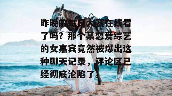 昨晚的每日大赛在线看了吗？那个某恋爱综艺的女嘉宾竟然被爆出这种聊天记录，评论区已经彻底沦陷了。
