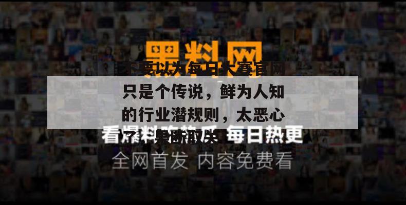 不要以为每日大赛官网只是个传说,鲜为人知的行业潜规则,太恶心了,果断取关! 不要以为每日大赛官网只是个传说,鲜为人知的行业潜规则,太恶心了,果断取关!