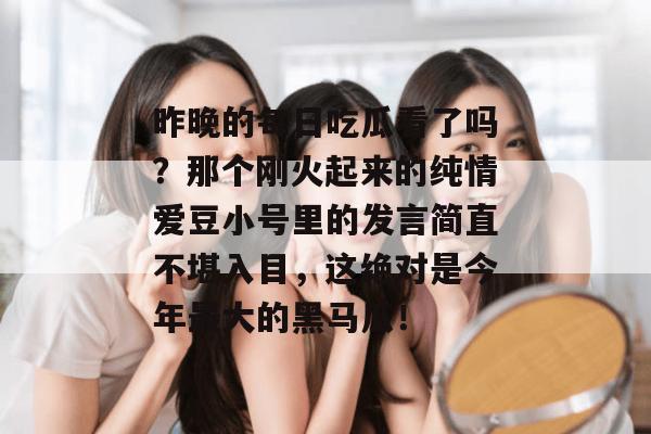 昨晚的每日吃瓜看了吗？那个刚火起来的纯情爱豆小号里的发言简直不堪入目，这绝对是今年最大的黑马瓜！
