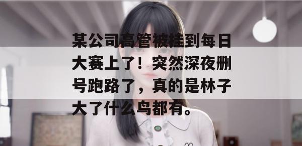某公司高管被挂到每日大赛上了!突然深夜删号跑路了,真的是林子大了什么鸟都有。 某公司高管被挂到每日大赛上了!突然深夜删号跑路了,真的是林子大了什么鸟都有。