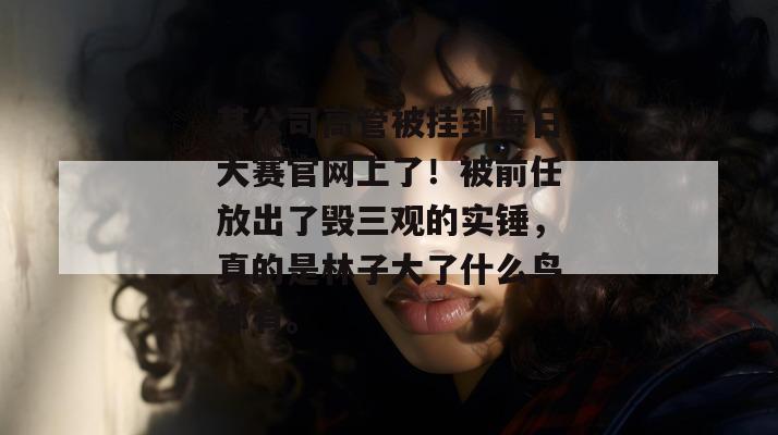 某公司高管被挂到每日大赛官网上了!被前任放出了毁三观的实锤,真的是林子大了什么鸟都有。 某公司高管被挂到每日大赛官网上了!被前任放出了毁三观的实锤,真的是林子大了什么鸟都有。
