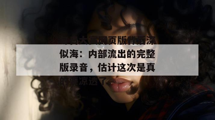 每日大赛网页版背后深似海：内部流出的完整版录音，估计这次是真的要凉透了。