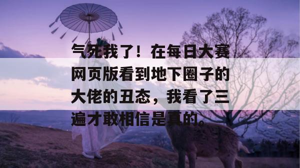 气死我了!在每日大赛网页版看到地下圈子的大佬的丑态,我看了三遍才敢相信是真的。 气死我了!在每日大赛网页版看到地下圈子的大佬的丑态,我看了三遍才敢相信是真的。