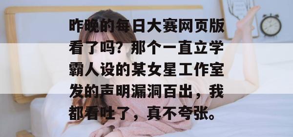 昨晚的每日大赛网页版看了吗?那个一直立学霸人设的某女星工作室发的声明漏洞百出,我都看吐了,真不夸张。 昨晚的每日大赛网页版看了吗?那个一直立学霸人设的某女星工作室发的声明漏洞百出,我都看吐了,真不夸张。