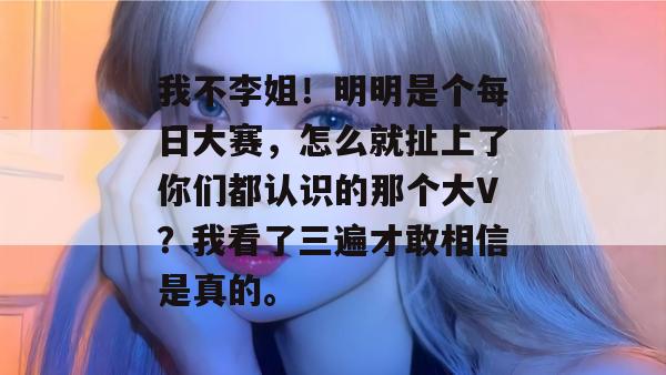 我不李姐！明明是个每日大赛，怎么就扯上了你们都认识的那个大V？我看了三遍才敢相信是真的。