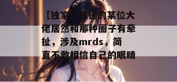 【独家】被锤的某位大佬居然和那种圈子有牵扯,涉及mrds,简直不敢相信自己的眼睛。 【独家】被锤的某位大佬居然和那种圈子有牵扯,涉及mrds,简直不敢相信自己的眼睛。