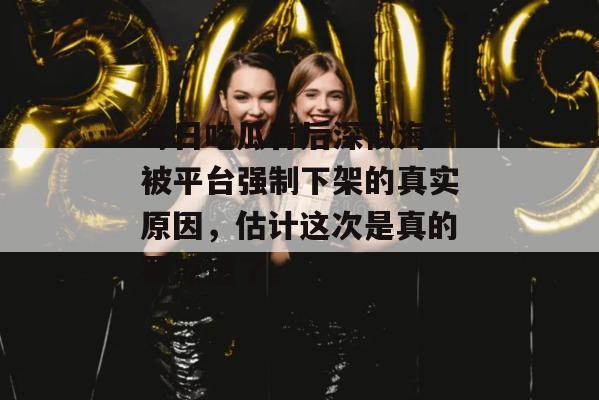 每日吃瓜背后深似海：被平台强制下架的真实原因，估计这次是真的要凉透了。