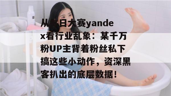 从每日大赛yandex看行业乱象:某千万粉UP主背着粉丝私下搞这些小动作,资深黑客扒出的底层数据! 从每日大赛yandex看行业乱象:某千万粉UP主背着粉丝私下搞这些小动作,资深黑客扒出的底层数据!
